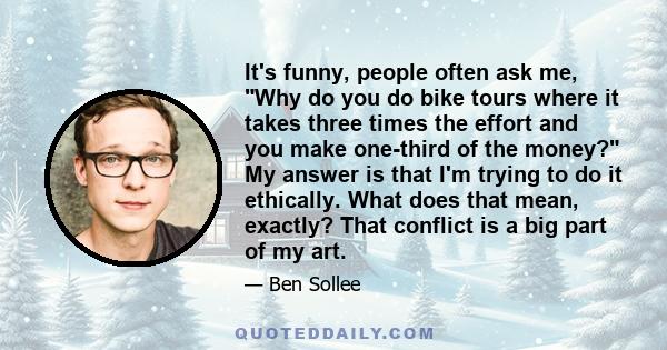 It's funny, people often ask me, Why do you do bike tours where it takes three times the effort and you make one-third of the money? My answer is that I'm trying to do it ethically. What does that mean, exactly? That