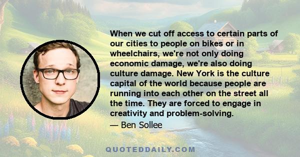 When we cut off access to certain parts of our cities to people on bikes or in wheelchairs, we're not only doing economic damage, we're also doing culture damage. New York is the culture capital of the world because