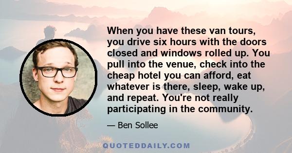 When you have these van tours, you drive six hours with the doors closed and windows rolled up. You pull into the venue, check into the cheap hotel you can afford, eat whatever is there, sleep, wake up, and repeat.