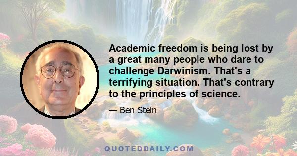 Academic freedom is being lost by a great many people who dare to challenge Darwinism. That's a terrifying situation. That's contrary to the principles of science.