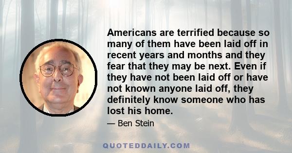 Americans are terrified because so many of them have been laid off in recent years and months and they fear that they may be next. Even if they have not been laid off or have not known anyone laid off, they definitely