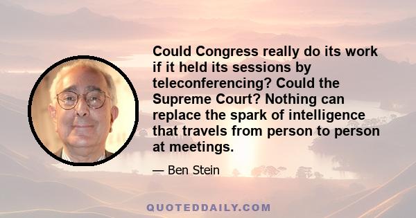 Could Congress really do its work if it held its sessions by teleconferencing? Could the Supreme Court? Nothing can replace the spark of intelligence that travels from person to person at meetings.