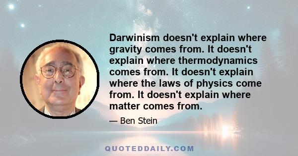 Darwinism doesn't explain where gravity comes from. It doesn't explain where thermodynamics comes from. It doesn't explain where the laws of physics come from. It doesn't explain where matter comes from.