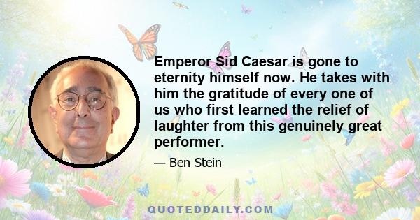 Emperor Sid Caesar is gone to eternity himself now. He takes with him the gratitude of every one of us who first learned the relief of laughter from this genuinely great performer.