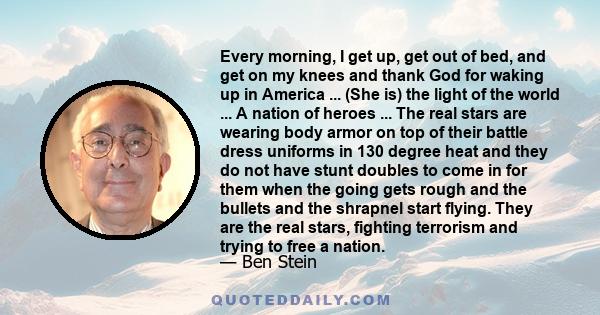 Every morning, I get up, get out of bed, and get on my knees and thank God for waking up in America ... (She is) the light of the world ... A nation of heroes ... The real stars are wearing body armor on top of their