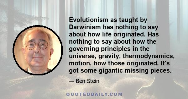 Evolutionism as taught by Darwinism has nothing to say about how life originated. Has nothing to say about how the governing principles in the universe, gravity, thermodynamics, motion, how those originated. It's got