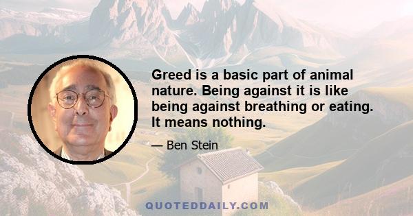 Greed is a basic part of animal nature. Being against it is like being against breathing or eating. It means nothing.