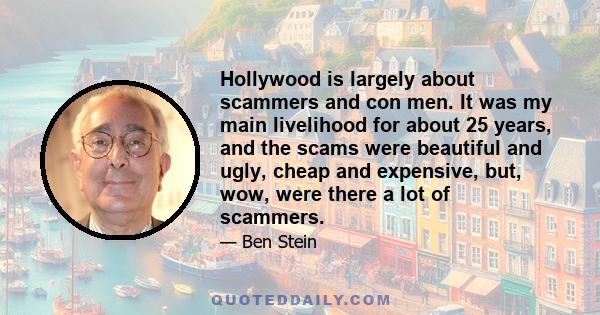 Hollywood is largely about scammers and con men. It was my main livelihood for about 25 years, and the scams were beautiful and ugly, cheap and expensive, but, wow, were there a lot of scammers.