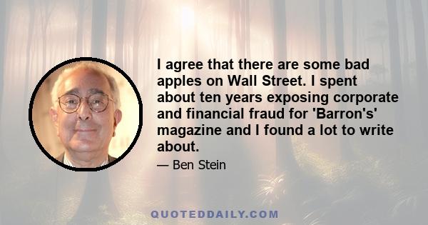 I agree that there are some bad apples on Wall Street. I spent about ten years exposing corporate and financial fraud for 'Barron's' magazine and I found a lot to write about.