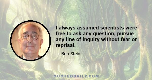 I always assumed scientists were free to ask any question, pursue any line of inquiry without fear or reprisal.