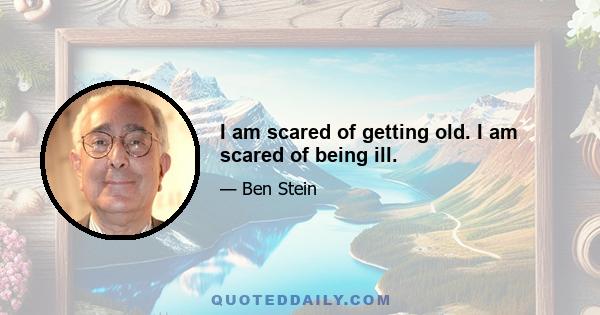 I am scared of getting old. I am scared of being ill.