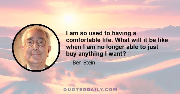 I am so used to having a comfortable life. What will it be like when I am no longer able to just buy anything I want?