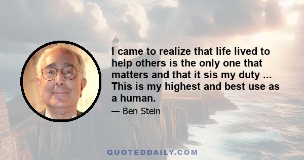 I came to realize that life lived to help others is the only one that matters and that it sis my duty ... This is my highest and best use as a human.