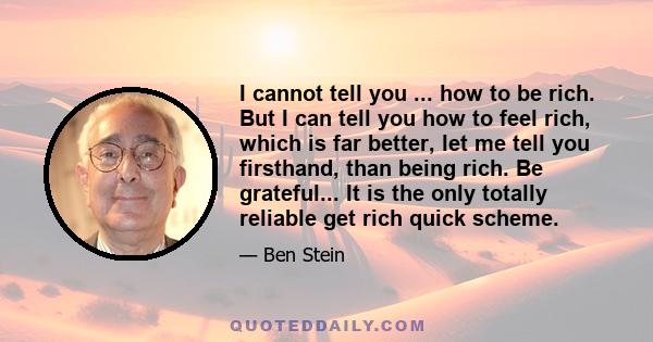 I cannot tell you ... how to be rich. But I can tell you how to feel rich, which is far better, let me tell you firsthand, than being rich. Be grateful... It is the only totally reliable get rich quick scheme.