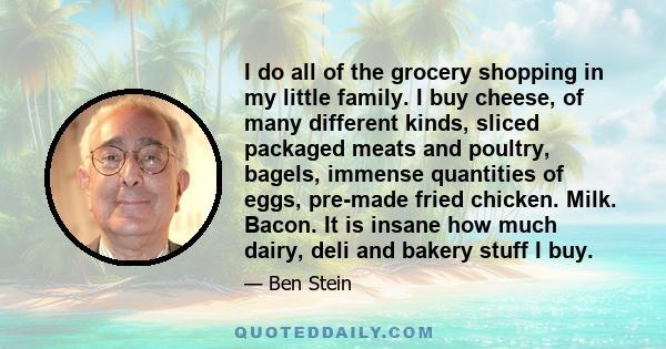 I do all of the grocery shopping in my little family. I buy cheese, of many different kinds, sliced packaged meats and poultry, bagels, immense quantities of eggs, pre-made fried chicken. Milk. Bacon. It is insane how