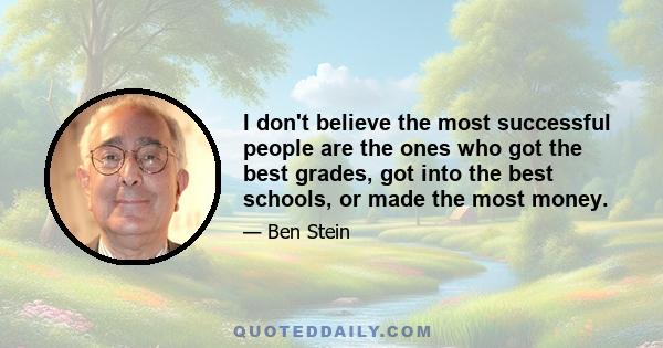 I don't believe the most successful people are the ones who got the best grades, got into the best schools, or made the most money.