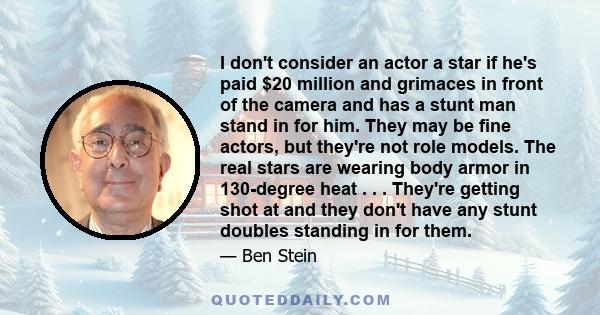 I don't consider an actor a star if he's paid $20 million and grimaces in front of the camera and has a stunt man stand in for him. They may be fine actors, but they're not role models. The real stars are wearing body