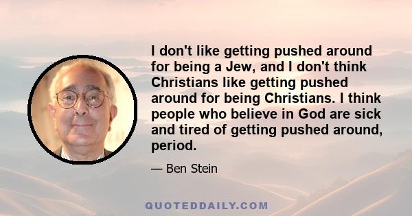 I don't like getting pushed around for being a Jew, and I don't think Christians like getting pushed around for being Christians. I think people who believe in God are sick and tired of getting pushed around, period.