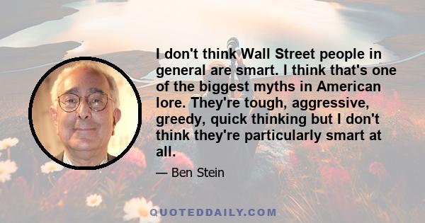 I don't think Wall Street people in general are smart. I think that's one of the biggest myths in American lore. They're tough, aggressive, greedy, quick thinking but I don't think they're particularly smart at all.