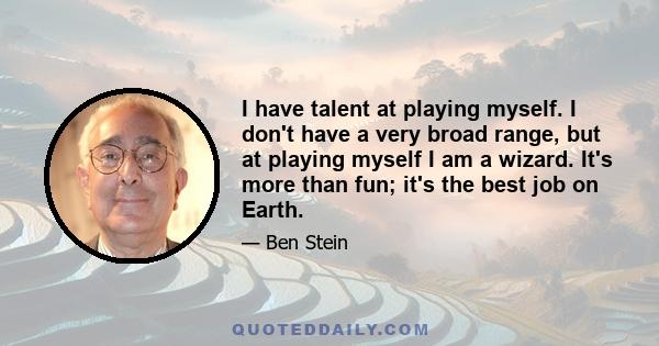 I have talent at playing myself. I don't have a very broad range, but at playing myself I am a wizard. It's more than fun; it's the best job on Earth.