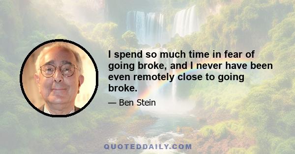 I spend so much time in fear of going broke, and I never have been even remotely close to going broke.