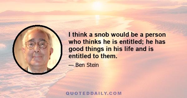 I think a snob would be a person who thinks he is entitled; he has good things in his life and is entitled to them.