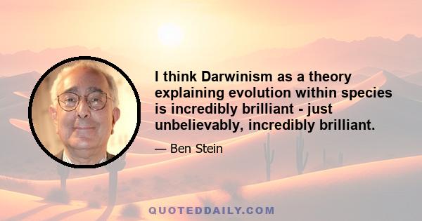 I think Darwinism as a theory explaining evolution within species is incredibly brilliant - just unbelievably, incredibly brilliant.