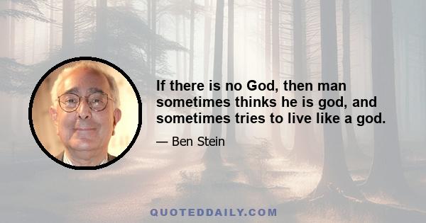 If there is no God, then man sometimes thinks he is god, and sometimes tries to live like a god.