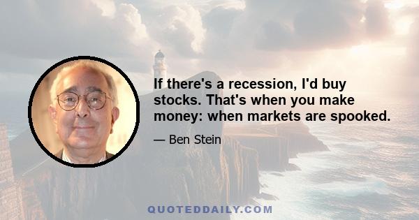 If there's a recession, I'd buy stocks. That's when you make money: when markets are spooked.