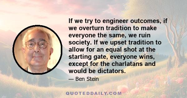 If we try to engineer outcomes, if we overturn tradition to make everyone the same, we ruin society. If we upset tradition to allow for an equal shot at the starting gate, everyone wins, except for the charlatans and