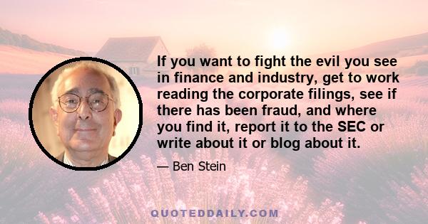 If you want to fight the evil you see in finance and industry, get to work reading the corporate filings, see if there has been fraud, and where you find it, report it to the SEC or write about it or blog about it.