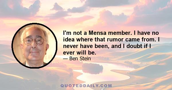 I'm not a Mensa member. I have no idea where that rumor came from. I never have been, and I doubt if I ever will be.