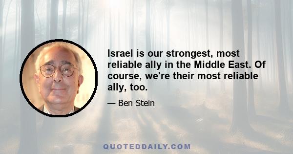 Israel is our strongest, most reliable ally in the Middle East. Of course, we're their most reliable ally, too.