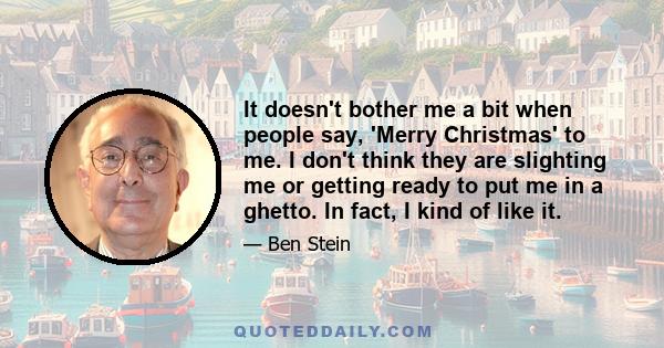 It doesn't bother me a bit when people say, 'Merry Christmas' to me. I don't think they are slighting me or getting ready to put me in a ghetto. In fact, I kind of like it.