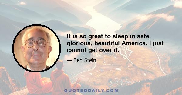 It is so great to sleep in safe, glorious, beautiful America. I just cannot get over it.