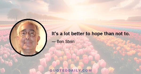 It's a lot better to hope than not to.