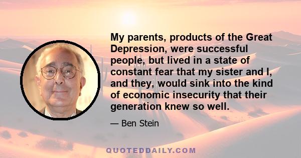 My parents, products of the Great Depression, were successful people, but lived in a state of constant fear that my sister and I, and they, would sink into the kind of economic insecurity that their generation knew so