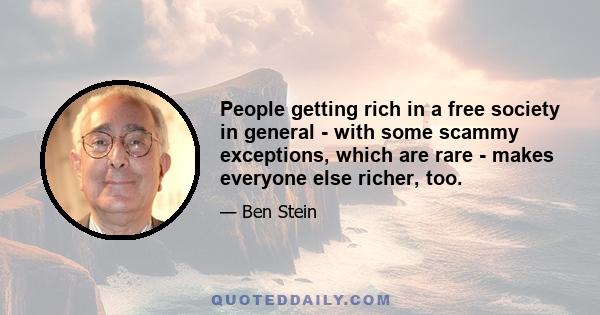 People getting rich in a free society in general - with some scammy exceptions, which are rare - makes everyone else richer, too.