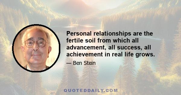 Personal relationships are the fertile soil from which all advancement, all success, all achievement in real life grows.