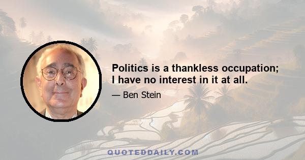 Politics is a thankless occupation; I have no interest in it at all.