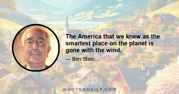 The America that we knew as the smartest place on the planet is gone with the wind.