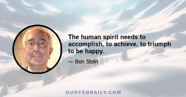 The human spirit needs to accomplish, to achieve, to triumph to be happy.