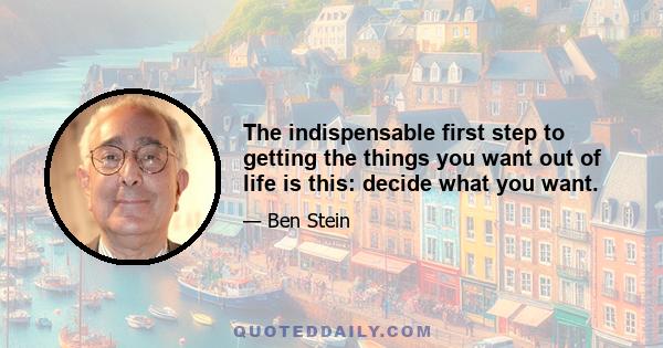 The indispensable first step to getting the things you want out of life is this: decide what you want.