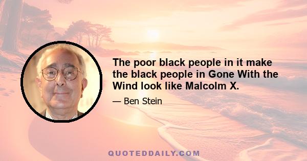 The poor black people in it make the black people in Gone With the Wind look like Malcolm X.