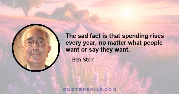 The sad fact is that spending rises every year, no matter what people want or say they want.