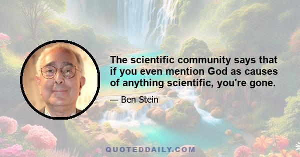 The scientific community says that if you even mention God as causes of anything scientific, you're gone.