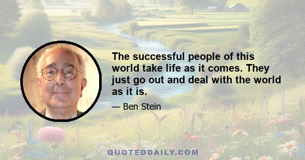 The successful people of this world take life as it comes. They just go out and deal with the world as it is.