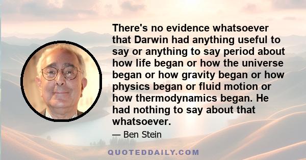 There's no evidence whatsoever that Darwin had anything useful to say or anything to say period about how life began or how the universe began or how gravity began or how physics began or fluid motion or how