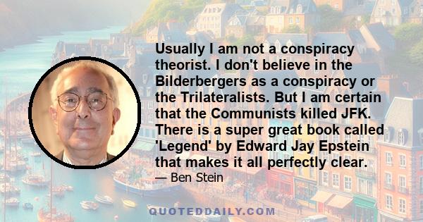 Usually I am not a conspiracy theorist. I don't believe in the Bilderbergers as a conspiracy or the Trilateralists. But I am certain that the Communists killed JFK. There is a super great book called 'Legend' by Edward