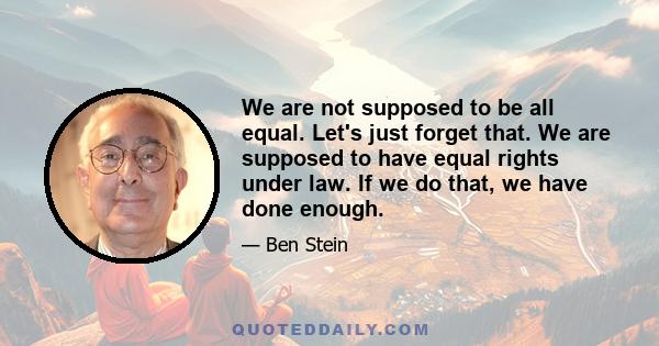 We are not supposed to be all equal. Let's just forget that. We are supposed to have equal rights under law. If we do that, we have done enough.